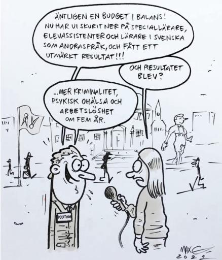 Tecknad ruta med en politiker som blir intervjuad av en reporter. Politikern säger ”äntligen en budget i balans! Nu har vi skurit ner på speciallärare, elevassistenter och lärare i svenska som andraspråk, och fått ett utmärkt resultat!”

Reportern ställer frågan ”och resultatet blev?”

Politikern svarar ”…mer kriminalitet, psykisk ohälsa och arbetslöshet om fem år”
